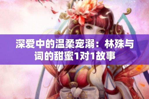 深爱中的温柔宠溺：林殊与词的甜蜜1对1故事