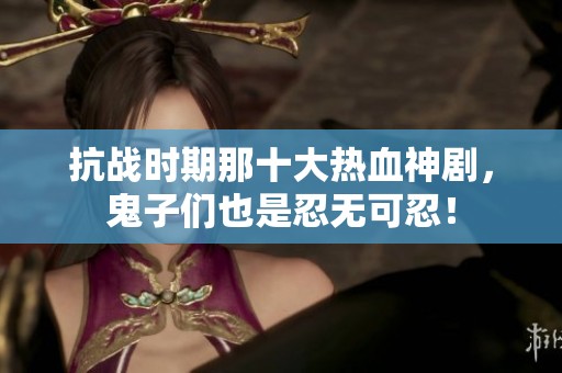抗战时期那十大热血神剧，鬼子们也是忍无可忍！