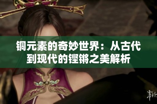 铜元素的奇妙世界：从古代到现代的铿锵之美解析