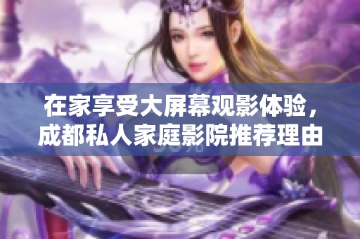 在家享受大屏幕观影体验，成都私人家庭影院推荐理由详解