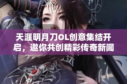天涯明月刀OL创意集结开启，邀你共创精彩传奇新闻