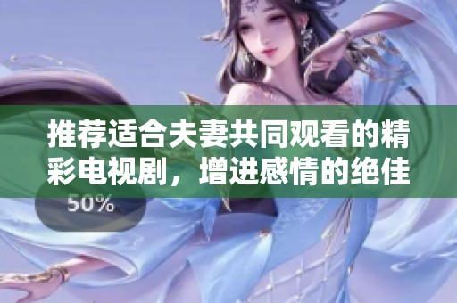 推荐适合夫妻共同观看的精彩电视剧，增进感情的绝佳选择