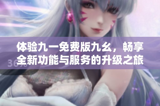 体验九一免费版九幺，畅享全新功能与服务的升级之旅