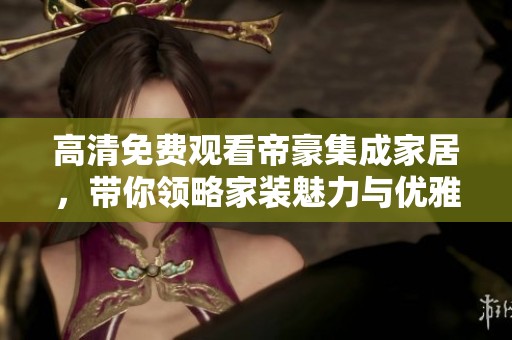 高清免费观看帝豪集成家居，带你领略家装魅力与优雅设计
