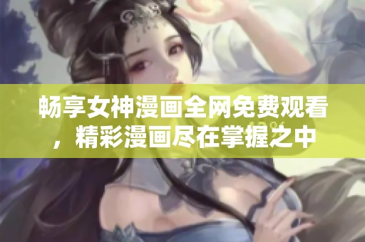 畅享女神漫画全网免费观看，精彩漫画尽在掌握之中