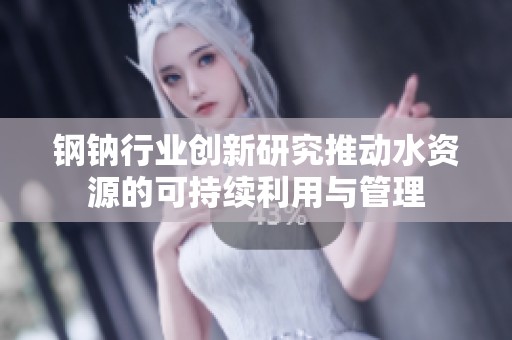 钢钠行业创新研究推动水资源的可持续利用与管理