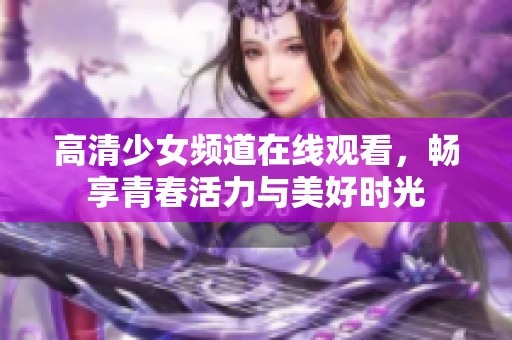 高清少女频道在线观看，畅享青春活力与美好时光
