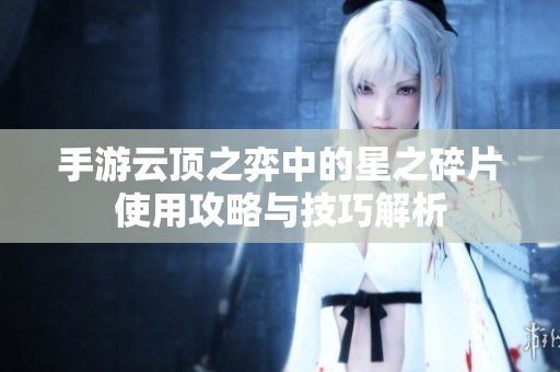 手游云顶之弈中的星之碎片使用攻略与技巧解析