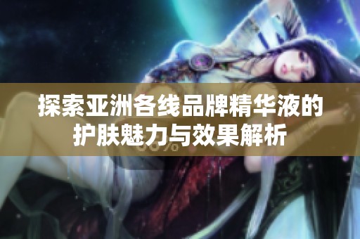 探索亚洲各线品牌精华液的护肤魅力与效果解析