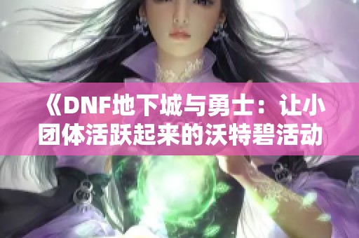 《DNF地下城与勇士：让小团体活跃起来的沃特碧活动》
