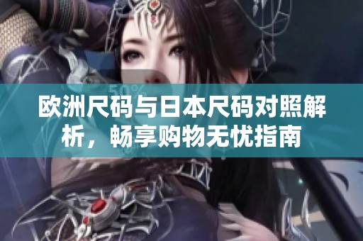 欧洲尺码与日本尺码对照解析，畅享购物无忧指南