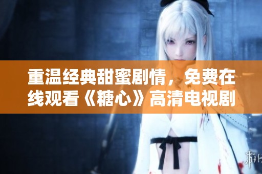 重温经典甜蜜剧情，免费在线观看《糖心》高清电视剧全集
