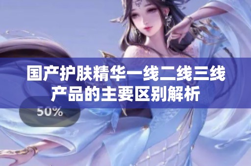 国产护肤精华一线二线三线产品的主要区别解析