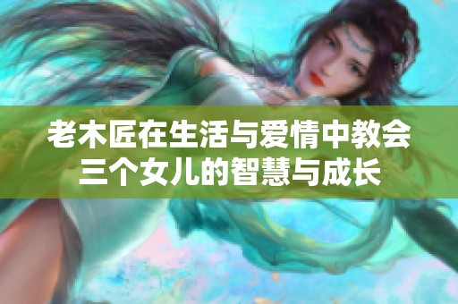 老木匠在生活与爱情中教会三个女儿的智慧与成长