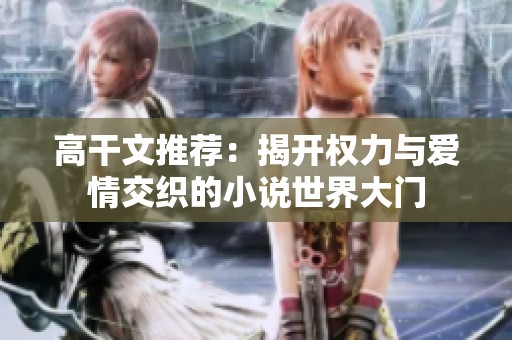 高干文推荐：揭开权力与爱情交织的小说世界大门