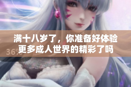 满十八岁了，你准备好体验更多成人世界的精彩了吗