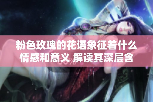 粉色玫瑰的花语象征着什么情感和意义 解读其深层含义