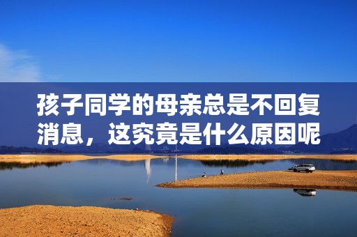 孩子同学的母亲总是不回复消息，这究竟是什么原因呢