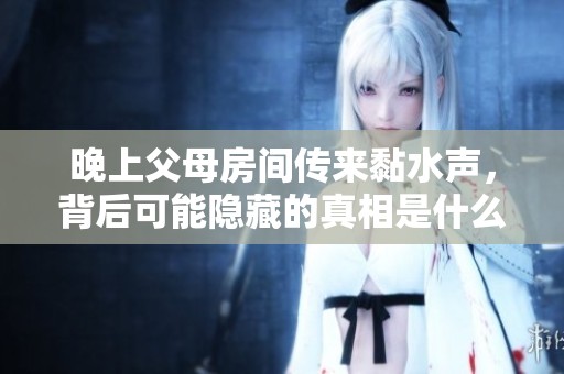 晚上父母房间传来黏水声，背后可能隐藏的真相是什么