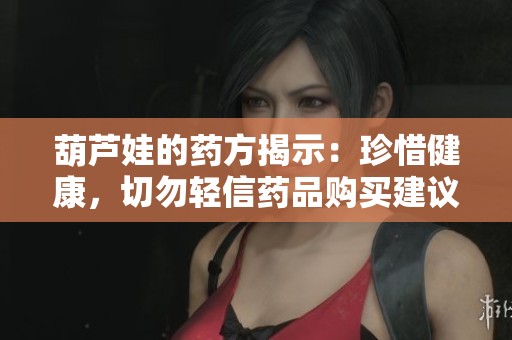 葫芦娃的药方揭示：珍惜健康，切勿轻信药品购买建议