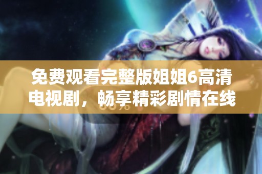 免费观看完整版姐姐6高清电视剧，畅享精彩剧情在线体验
