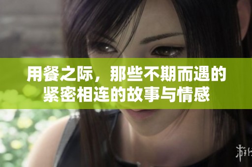 用餐之际，那些不期而遇的紧密相连的故事与情感