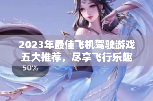 2023年最佳飞机驾驶游戏五大推荐，尽享飞行乐趣