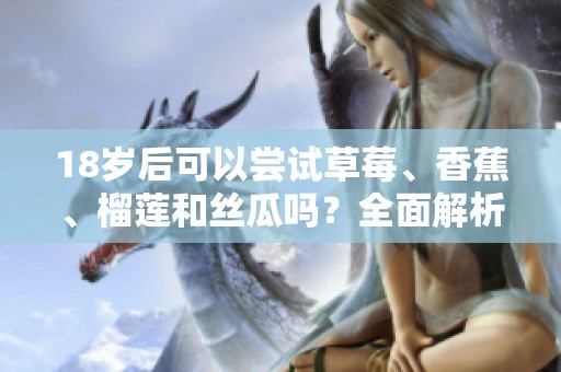 18岁后可以尝试草莓、香蕉、榴莲和丝瓜吗？全面解析！