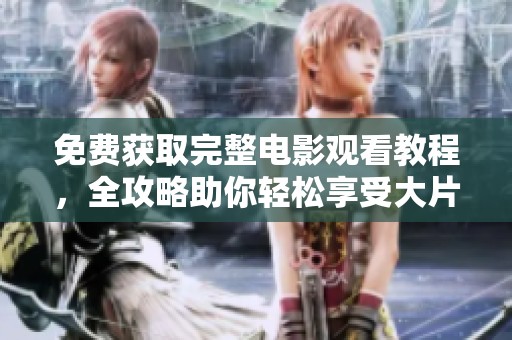 免费获取完整电影观看教程，全攻略助你轻松享受大片体验