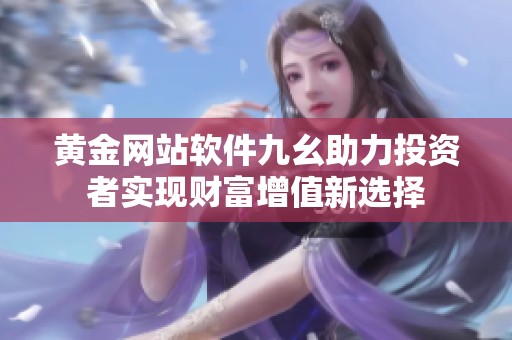 黄金网站软件九幺助力投资者实现财富增值新选择