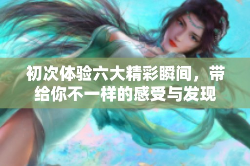 初次体验六大精彩瞬间，带给你不一样的感受与发现