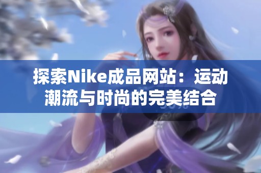 探索Nike成品网站：运动潮流与时尚的完美结合