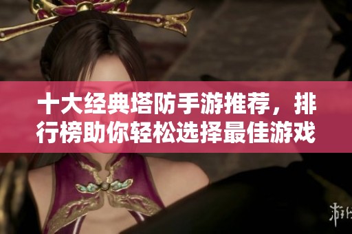 十大经典塔防手游推荐，排行榜助你轻松选择最佳游戏