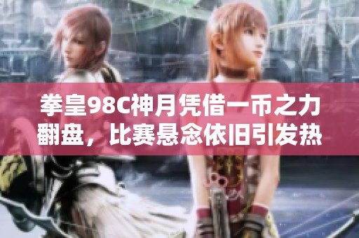 拳皇98C神月凭借一币之力翻盘，比赛悬念依旧引发热议
