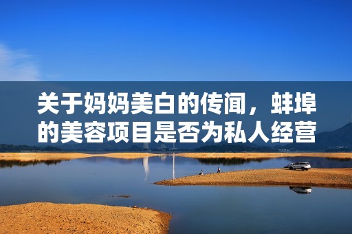 关于妈妈美白的传闻，蚌埠的美容项目是否为私人经营揭秘