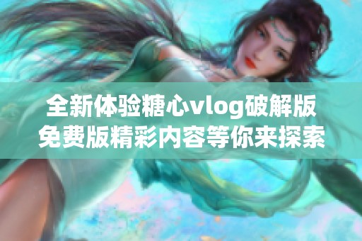 全新体验糖心vlog破解版免费版精彩内容等你来探索