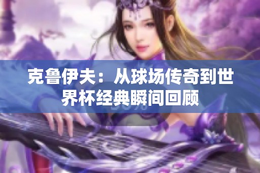 克鲁伊夫：从球场传奇到世界杯经典瞬间回顾