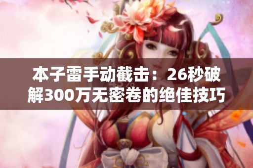 本子雷手动截击：26秒破解300万无密卷的绝佳技巧与大招分享