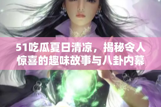 51吃瓜夏日清凉，揭秘令人惊喜的趣味故事与八卦内幕！