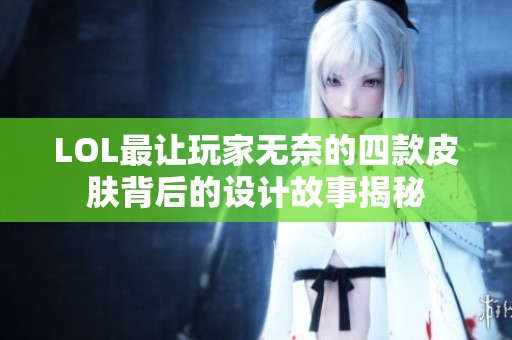 LOL最让玩家无奈的四款皮肤背后的设计故事揭秘