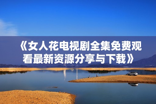 《女人花电视剧全集免费观看最新资源分享与下载》