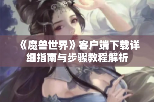 《魔兽世界》客户端下载详细指南与步骤教程解析