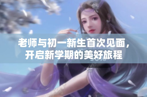老师与初一新生首次见面，开启新学期的美好旅程