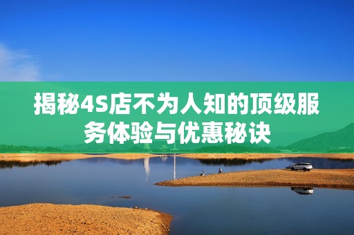 揭秘4S店不为人知的顶级服务体验与优惠秘诀