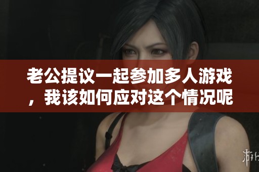 老公提议一起参加多人游戏，我该如何应对这个情况呢