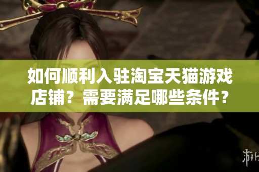 如何顺利入驻淘宝天猫游戏店铺？需要满足哪些条件？