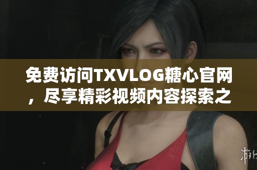免费访问TXVLOG糖心官网，尽享精彩视频内容探索之旅