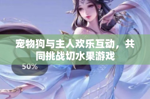 宠物狗与主人欢乐互动，共同挑战切水果游戏