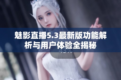 魅影直播5.3最新版功能解析与用户体验全揭秘