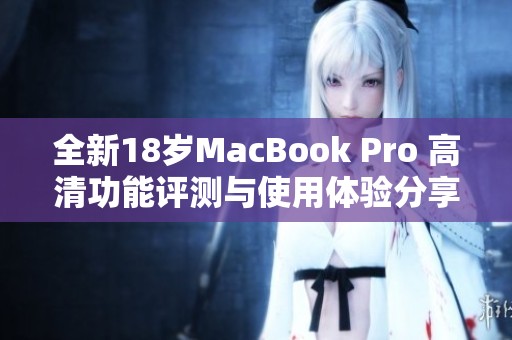 全新18岁MacBook Pro 高清功能评测与使用体验分享